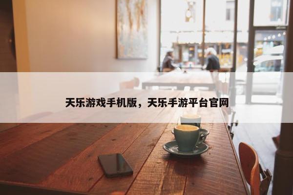 天乐游戏手机版，天乐手游平台官网