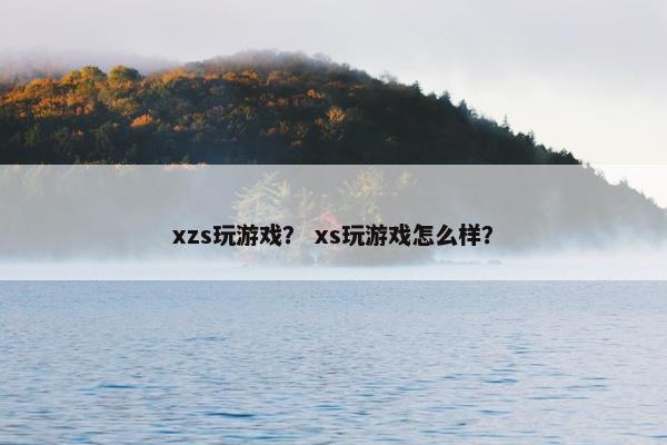 xzs玩游戏？ xs玩游戏怎么样？