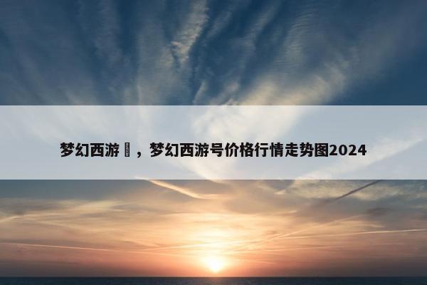 梦幻西游號，梦幻西游号价格行情走势图2024