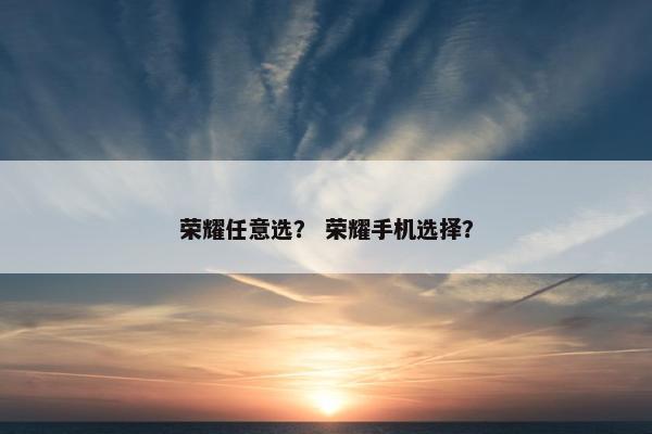 荣耀任意选？ 荣耀手机选择？