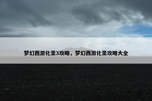 梦幻西游化圣3攻略，梦幻西游化圣攻略大全