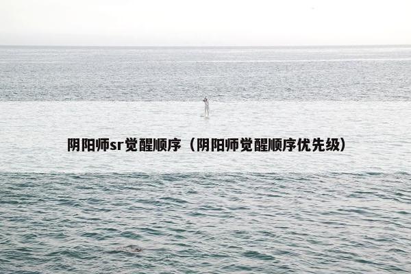 阴阳师sr觉醒顺序（阴阳师觉醒顺序优先级）