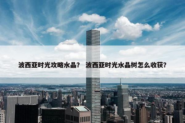 波西亚时光攻略水晶？ 波西亚时光水晶树怎么收获？