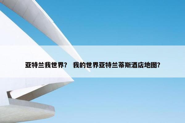 亚特兰我世界？ 我的世界亚特兰蒂斯酒店地图？