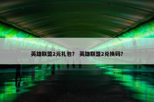 英雄联盟2元礼包？ 英雄联盟2兑换码？