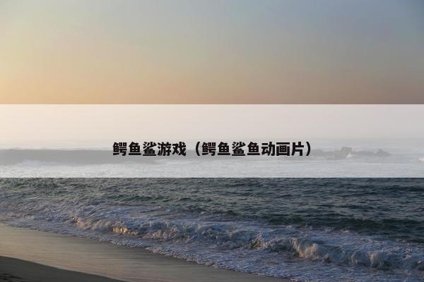 鳄鱼鲨游戏（鳄鱼鲨鱼动画片）