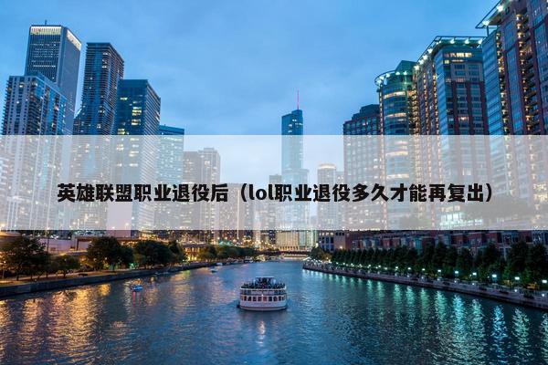 英雄联盟职业退役后（lol职业退役多久才能再复出）