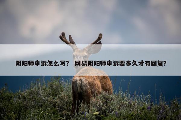 阴阳师申诉怎么写？ 网易阴阳师申诉要多久才有回复？