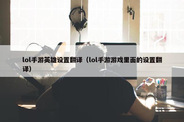 lol手游英雄设置翻译（lol手游游戏里面的设置翻译）