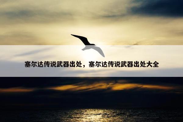 塞尔达传说武器出处，塞尔达传说武器出处大全