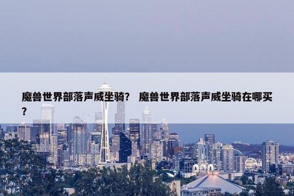 魔兽世界部落声威坐骑？ 魔兽世界部落声威坐骑在哪买？