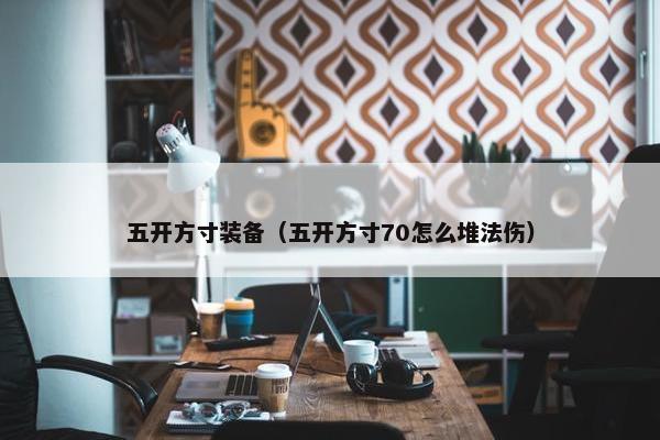 五开方寸装备（五开方寸70怎么堆法伤）