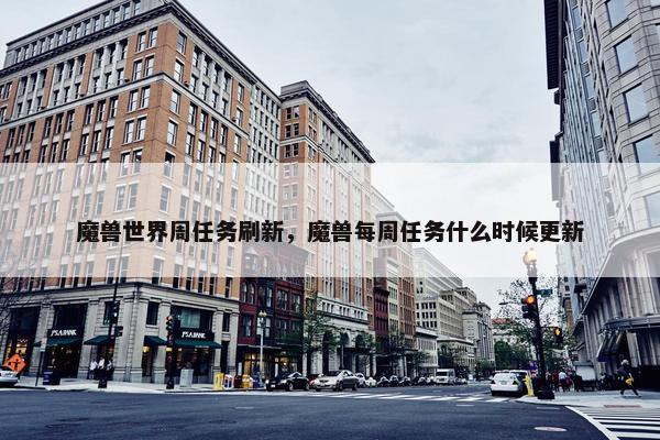 魔兽世界周任务刷新，魔兽每周任务什么时候更新