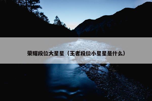 荣耀段位大星星（王者段位小星星是什么）