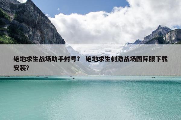 绝地求生战场助手封号？ 绝地求生刺激战场国际服下载安装？