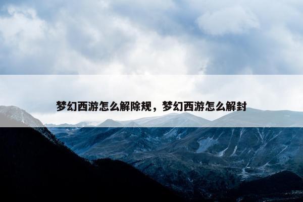梦幻西游怎么解除规，梦幻西游怎么解封