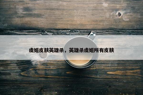 虞姬皮肤英雄杀，英雄杀虞姬所有皮肤