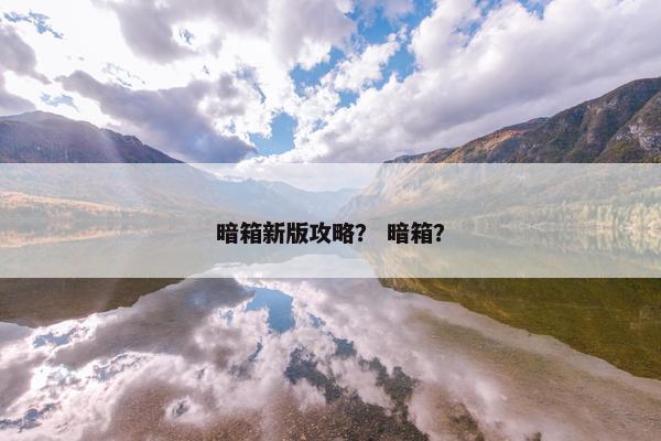 暗箱新版攻略？ 暗箱？