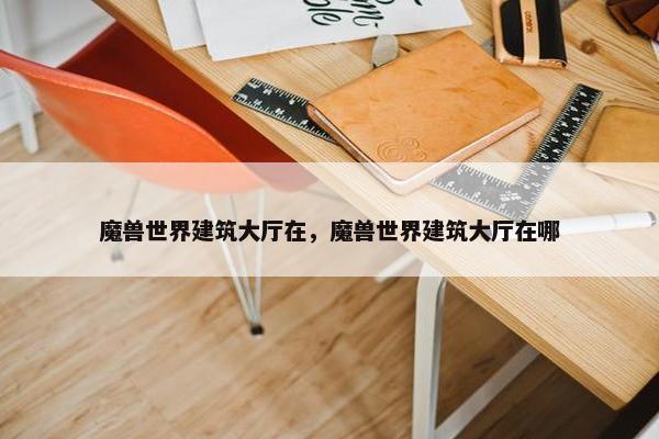 魔兽世界建筑大厅在，魔兽世界建筑大厅在哪