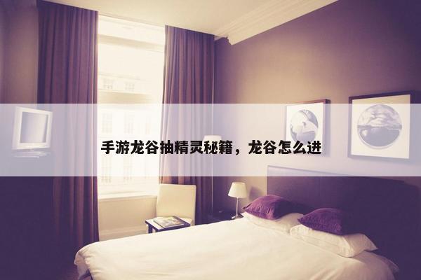 手游龙谷抽精灵秘籍，龙谷怎么进