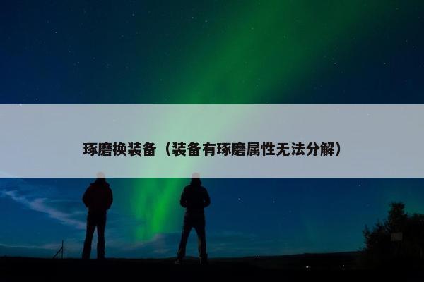 琢磨换装备（装备有琢磨属性无法分解）