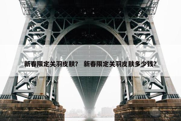新春限定关羽皮肤？ 新春限定关羽皮肤多少钱？