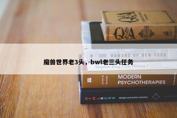 魔兽世界老3头，bwl老三头任务