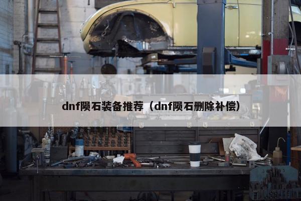 dnf陨石装备推荐（dnf陨石删除补偿）