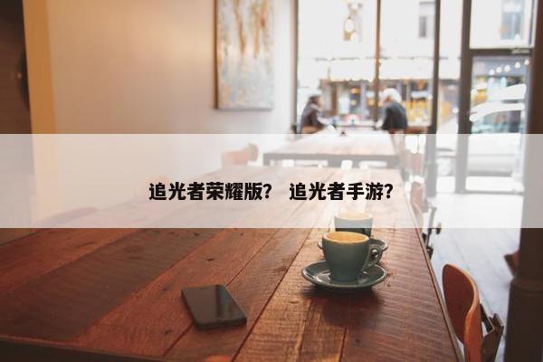 追光者荣耀版？ 追光者手游？