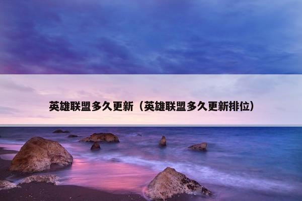 英雄联盟多久更新（英雄联盟多久更新排位）