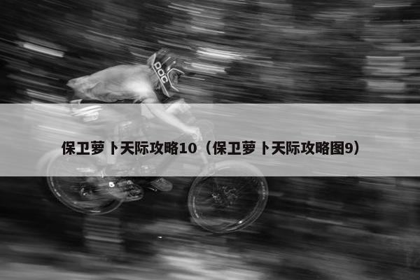 保卫萝卜天际攻略10（保卫萝卜天际攻略图9）