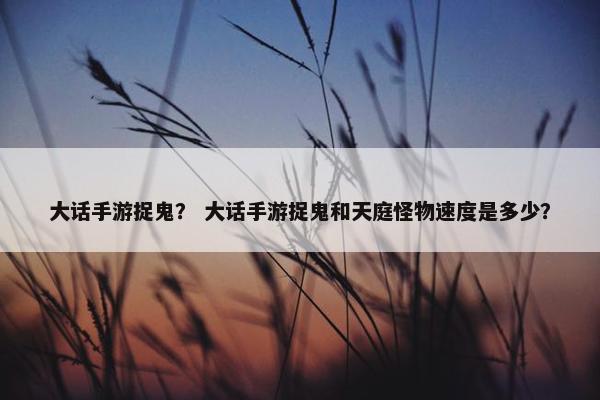 大话手游捉鬼？ 大话手游捉鬼和天庭怪物速度是多少？