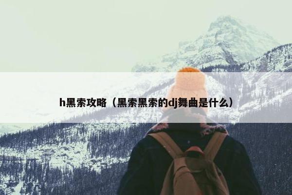 h黑索攻略（黑索黑索的dj舞曲是什么）