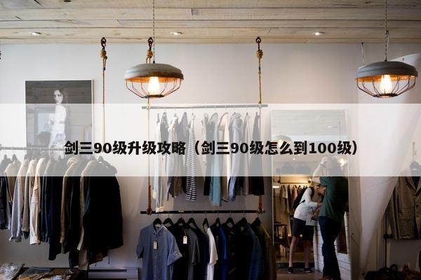 剑三90级升级攻略（剑三90级怎么到100级）