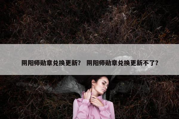 阴阳师勋章兑换更新？ 阴阳师勋章兑换更新不了？