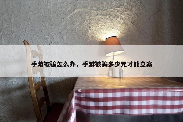 手游被骗怎么办，手游被骗多少元才能立案