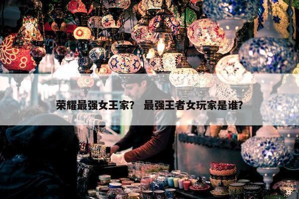 荣耀最强女王家？ 最强王者女玩家是谁？