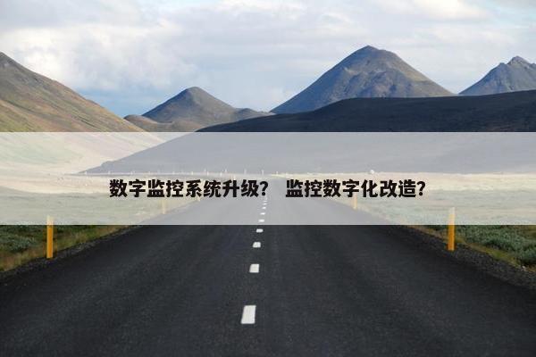 数字监控系统升级？ 监控数字化改造？