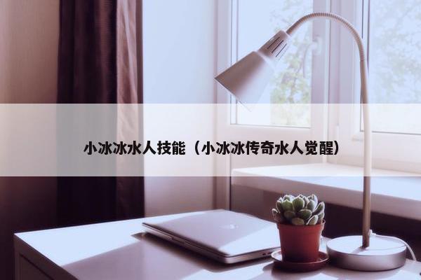 小冰冰水人技能（小冰冰传奇水人觉醒）