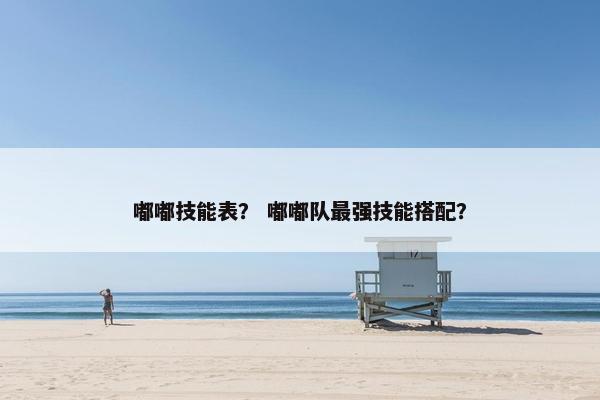 嘟嘟技能表？ 嘟嘟队最强技能搭配？