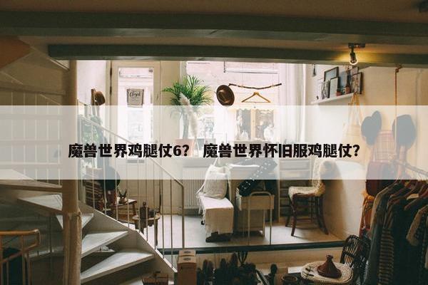 魔兽世界鸡腿仗6？ 魔兽世界怀旧服鸡腿仗？