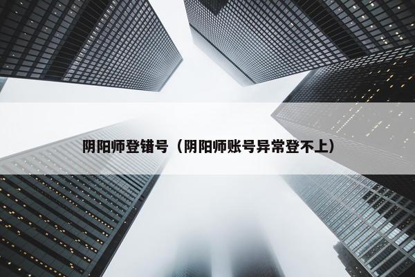 阴阳师登错号（阴阳师账号异常登不上）