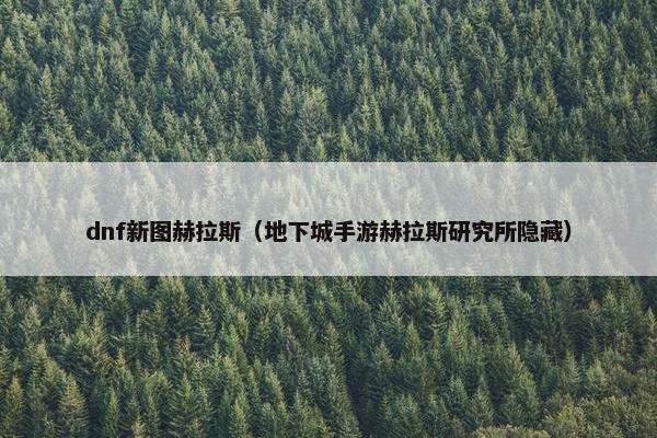 dnf新图赫拉斯（地下城手游赫拉斯研究所隐藏）