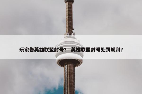 玩家告英雄联盟封号？ 英雄联盟封号处罚规则？