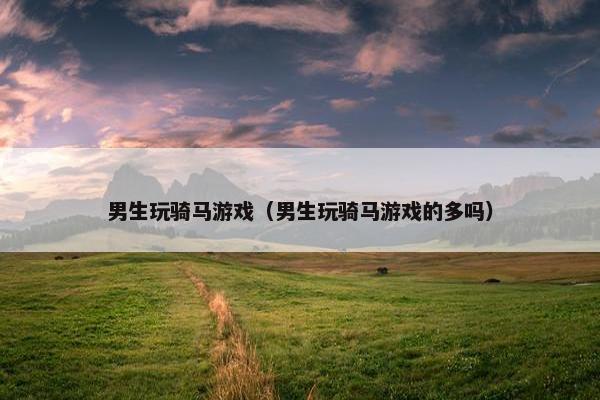 男生玩骑马游戏（男生玩骑马游戏的多吗）