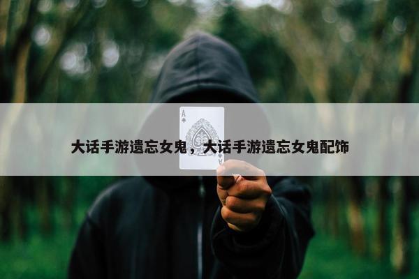 大话手游遗忘女鬼，大话手游遗忘女鬼配饰