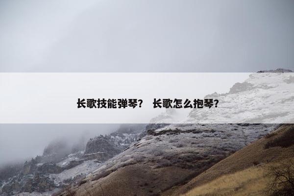 长歌技能弹琴？ 长歌怎么抱琴？