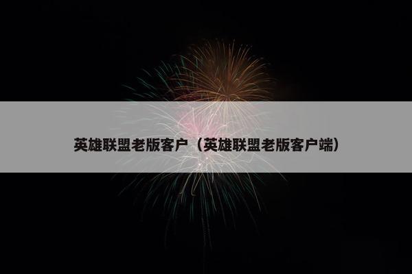 英雄联盟老版客户（英雄联盟老版客户端）