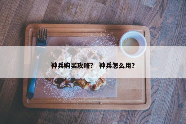 神兵购买攻略？ 神兵怎么用？