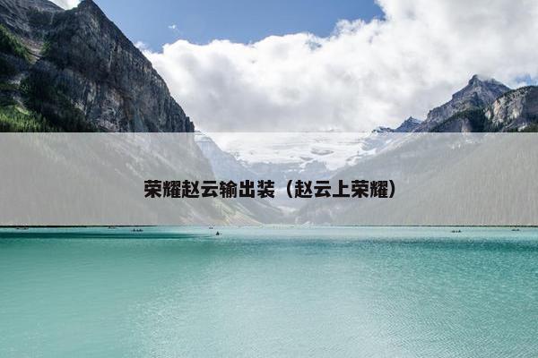 荣耀赵云输出装（赵云上荣耀）